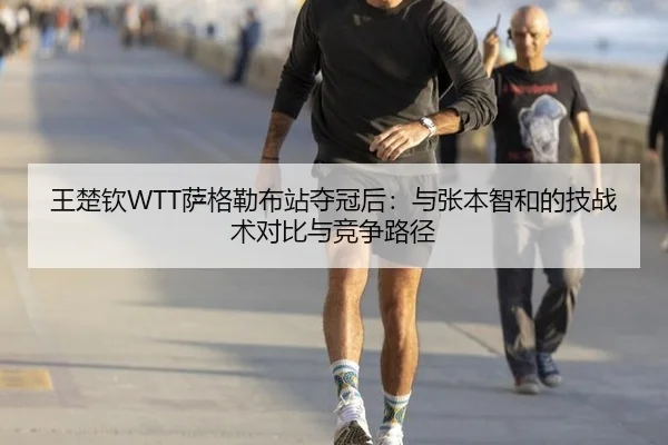 王楚钦WTT萨格勒布站夺冠后：与张本智和的技战术对比与竞争路径