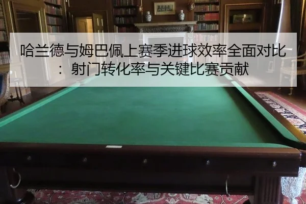 哈兰德与姆巴佩上赛季进球效率全面对比：射门转化率与关键比赛贡献