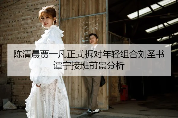 陈清晨贾一凡正式拆对年轻组合刘圣书谭宁接班前景分析