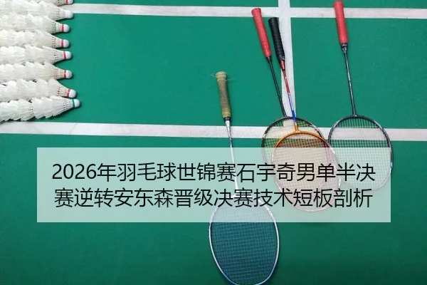 2026年羽毛球世锦赛石宇奇男单半决赛逆转安东森晋级决赛技术短板剖析